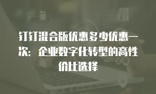 钉钉混合版优惠多少优惠一次：企业数字化转型的高性价比选择