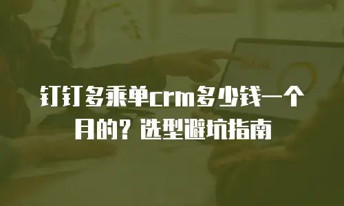 钉钉多乘单crm多少钱一个月的？选型避坑指南
