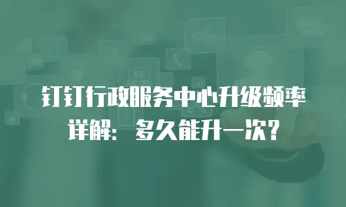 钉钉行政服务中心升级频率详解：多久能升一次？