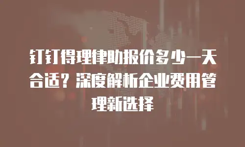 钉钉得理律助报价多少一天合适？深度解析企业费用管理新选择