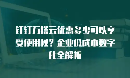 钉钉万搭云优惠多少可以享受使用权？企业低成本数字化全解析