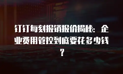 钉钉每刻报销报价揭秘：企业费用管控到底要花多少钱？