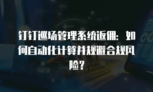 钉钉巡场管理系统返佣：如何自动化计算并规避合规风险？