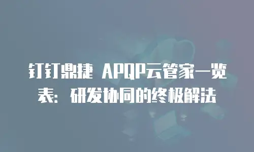 钉钉鼎捷 APQP云管家一览表：研发协同的终极解法