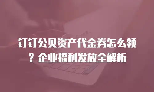 钉钉公贝资产代金券怎么领？企业福利发放全解析