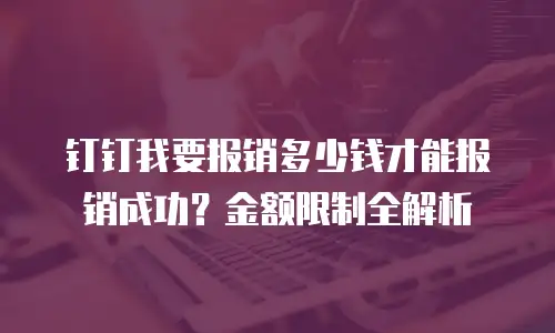 钉钉我要报销多少钱才能报销成功？金额限制全解析