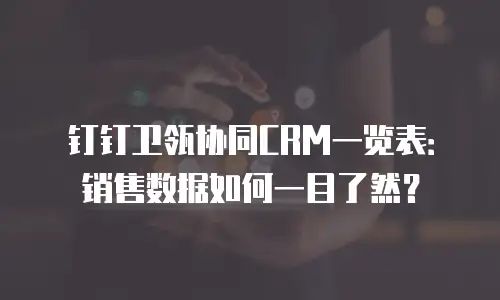 钉钉卫瓴协同CRM一览表：销售数据如何一目了然？