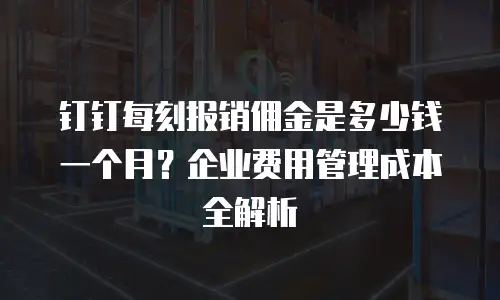 钉钉每刻报销佣金是多少钱一个月？企业费用管理成本全解析