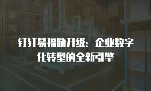钉钉易福励升级：企业数字化转型的全新引擎