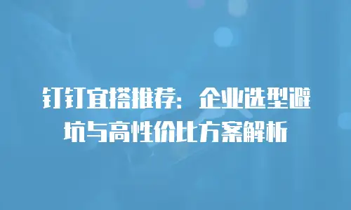 钉钉宜搭推荐：企业选型避坑与高性价比方案解析