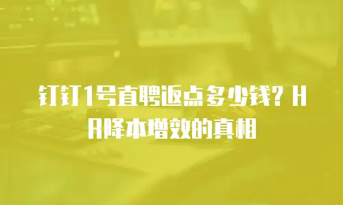 钉钉1号直聘返点多少钱？HR降本增效的真相