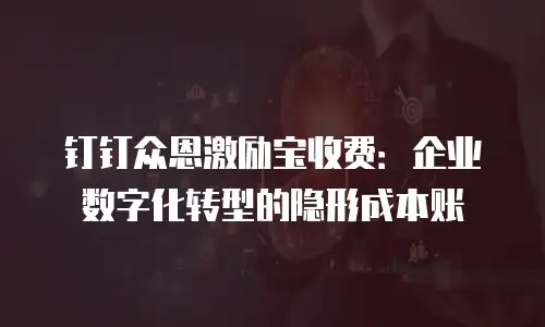 钉钉众恩激励宝收费：企业数字化转型的隐形成本账