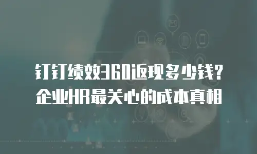 钉钉绩效360返现多少钱？企业HR最关心的成本真相