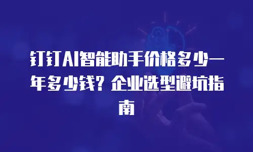钉钉AI智能助手价格多少一年多少钱？企业选型避坑指南