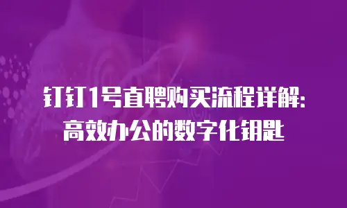钉钉1号直聘购买流程详解：高效办公的数字化钥匙