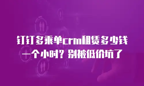 钉钉多乘单crm租赁多少钱一个小时？别被低价坑了