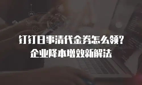 钉钉日事清代金券怎么领？企业降本增效新解法
