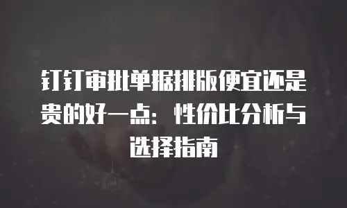 钉钉审批单据排版便宜还是贵的好一点：性价比分析与选择指南