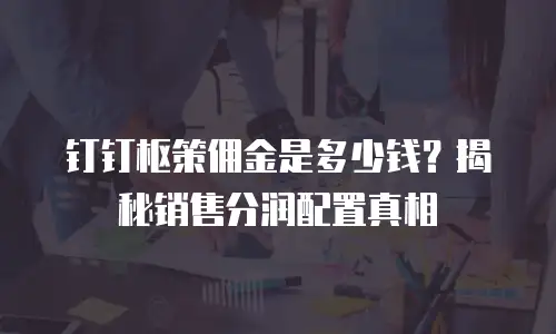 钉钉枢策佣金是多少钱？揭秘销售分润配置真相