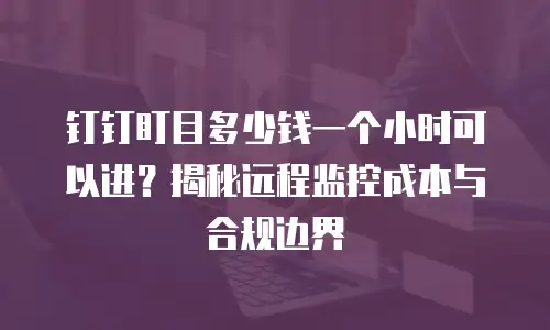 钉钉盯目多少钱一个小时可以进？揭秘远程监控成本与合规边界