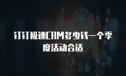 钉钉极速CRM多少钱一个季度活动合适