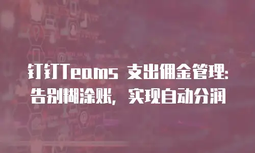 钉钉Teams 支出佣金管理：告别糊涂账，实现自动分润