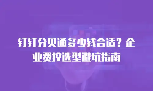 钉钉分贝通多少钱合适？企业费控选型避坑指南