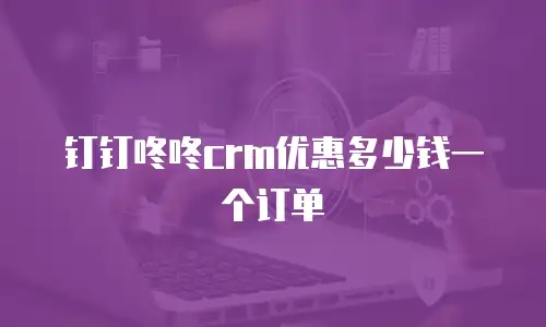 钉钉咚咚crm优惠多少钱一个订单