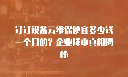 钉钉设备云维保便宜多少钱一个月的？企业降本真相揭秘