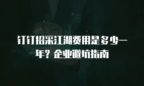 钉钉招采江湖费用是多少一年？企业避坑指南