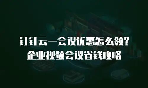 钉钉云一会议优惠怎么领？企业视频会议省钱攻略