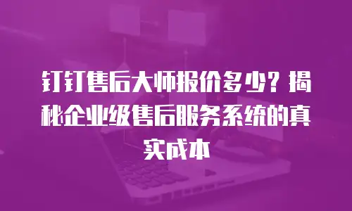 钉钉售后大师报价多少？揭秘企业级售后服务系统的真实成本