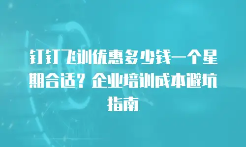 钉钉飞训优惠多少钱一个星期合适？企业培训成本避坑指南