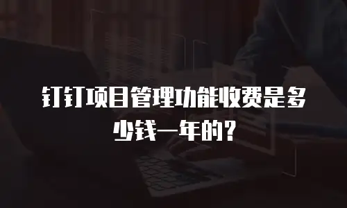 钉钉项目管理功能收费是多少钱一年的？