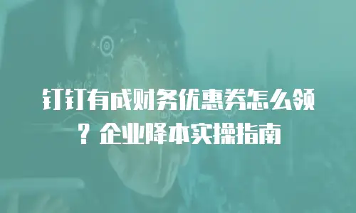 钉钉有成财务优惠券怎么领？企业降本实操指南