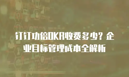 钉钉功倍OKR收费多少？企业目标管理成本全解析