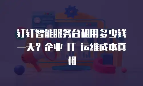 钉钉智能服务台租用多少钱一天？企业 IT 运维成本真相