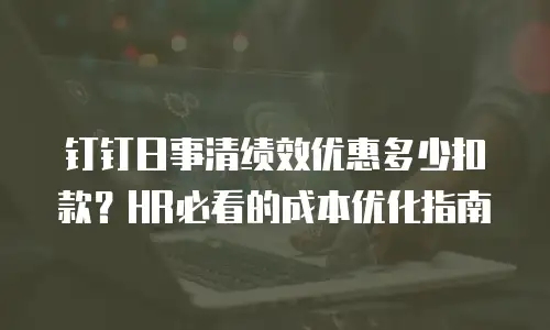 钉钉日事清绩效优惠多少扣款？HR必看的成本优化指南