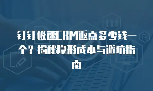 钉钉极速CRM返点多少钱一个？揭秘隐形成本与避坑指南