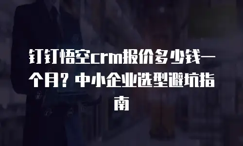 钉钉悟空crm报价多少钱一个月？中小企业选型避坑指南