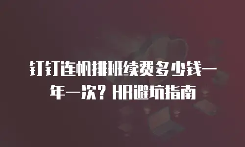 钉钉连帆排班续费多少钱一年一次？HR避坑指南