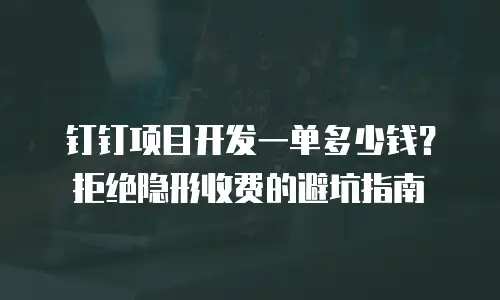 钉钉项目开发一单多少钱？拒绝隐形收费的避坑指南