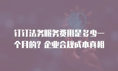 钉钉法务服务费用是多少一个月的？企业合规成本真相