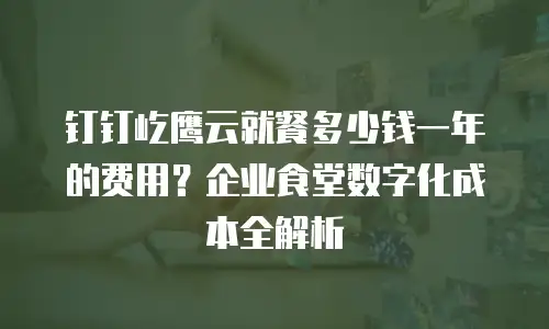 钉钉屹鹰云就餐多少钱一年的费用？企业食堂数字化成本全解析