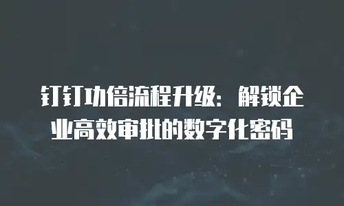 钉钉功倍流程升级：解锁企业高效审批的数字化密码