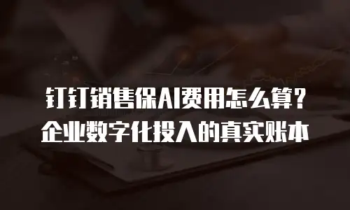 钉钉销售保AI费用怎么算？企业数字化投入的真实账本