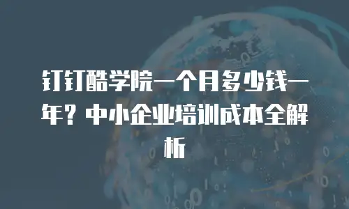 钉钉酷学院一个月多少钱一年？中小企业培训成本全解析