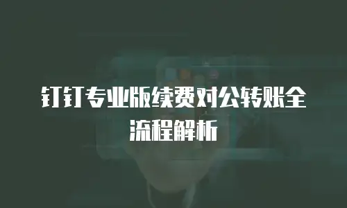 钉钉专业版续费对公转账全流程解析