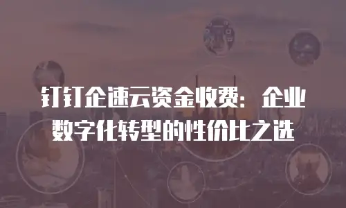 钉钉企速云资金收费：企业数字化转型的性价比之选