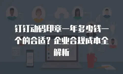 钉钉动码印章一年多少钱一个的合适？企业合规成本全解析